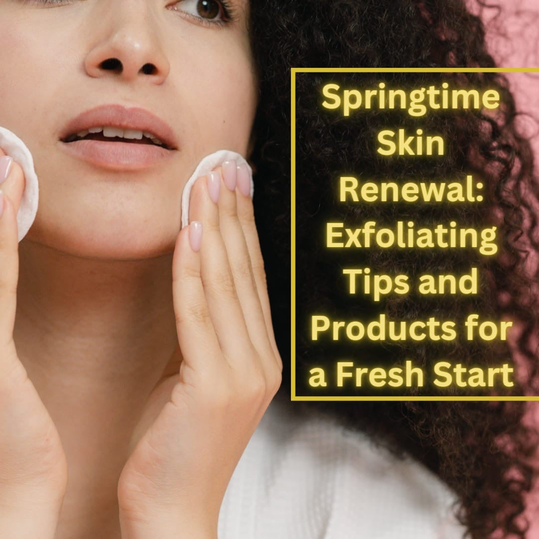 Springtime Skin Renewal: Exfoliating Tips and Products for a Fresh Start Naturally!